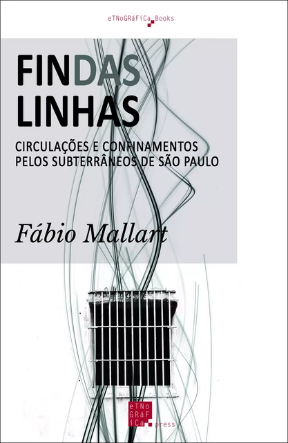 Findas Linhas: Circulações e Confinamentos pelos Subterrâneos de São Paulo - Fábio Mallart - Etnográfica Press