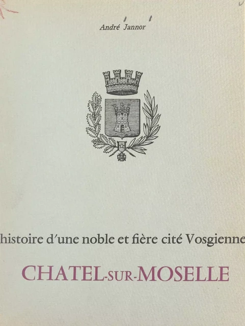 Histoire d'une noble et fière cité vosgienne : Châtel-sur-Moselle - André Jannor - FeniXX réédition numérique