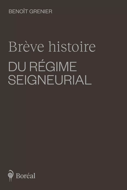 Brève histoire du régime seigneurial - Benoît Grenier - Editions du Boréal