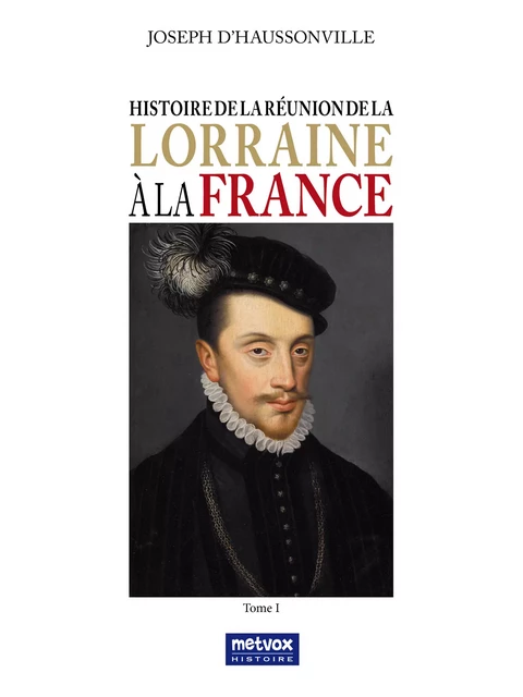 Histoire de la réunion de la Lorraine à la France - Tome I - Joseph d'Haussonville - Metvox Publications