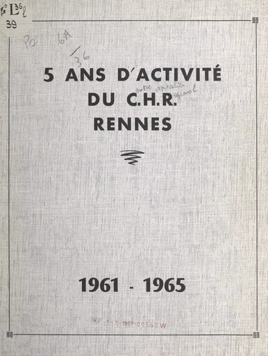 5 ans d'activité du Centre hospitalier régional de Rennes : 1961-1965 -  Centre hospitalier universitaire de Rennes - FeniXX réédition numérique