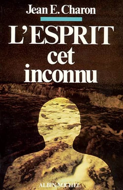 L'Esprit, cet inconnu - Jean E. Charon - Albin Michel