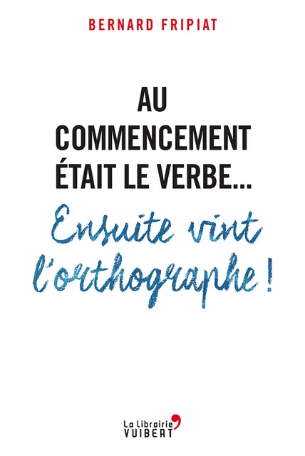 Au commencement était le verbe... Ensuite vint l'orthographe ! - Bernard Fripiat - La Librairie Vuibert