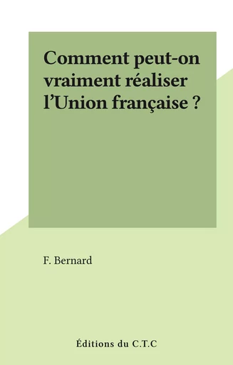 Comment peut-on vraiment réaliser l'Union française ? - F. Bernard - FeniXX réédition numérique