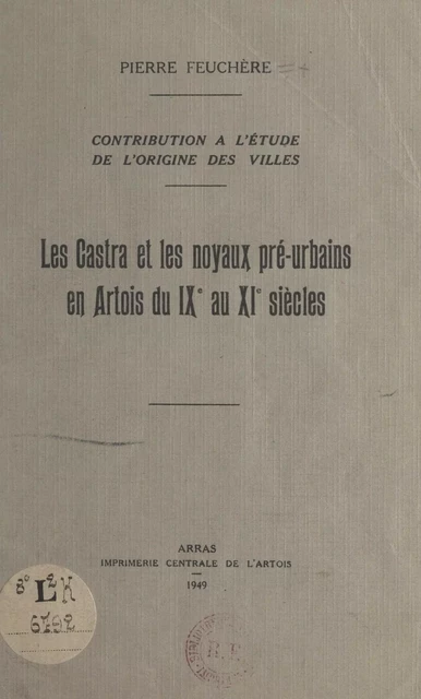 Contribution à l'étude de l'origine des villes : les Castra et les noyaux pré-urbains en Artois, du IXe au XIe siècles - Pierre Feuchère - FeniXX réédition numérique