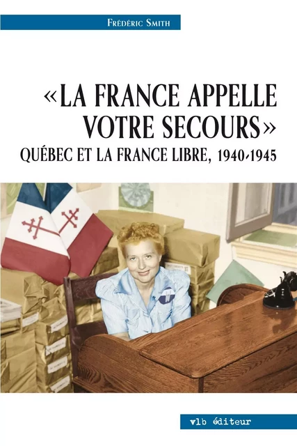 La France appelle votre secours - Québec et la France libre, 1940-1945 - Frédéric Smith - VLB éditeur