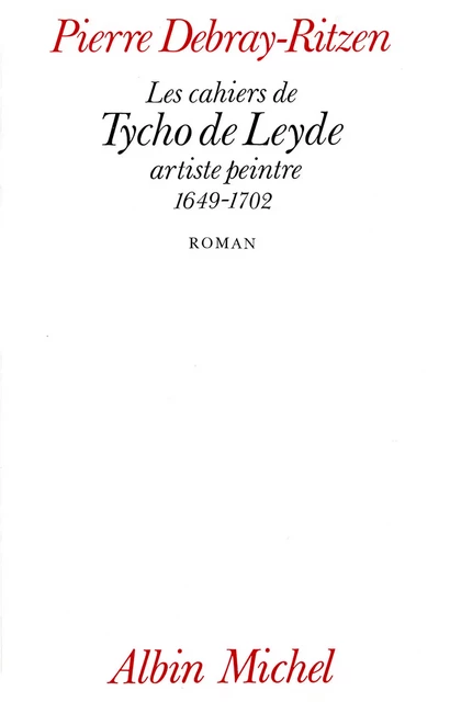 Les Cahiers de Tycho de Leyde, artiste peintre, 1649-1702 - Pierre Debray-Ritzen - Albin Michel