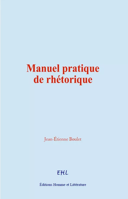 Manuel pratique de rhétorique - Jean-Étienne Boulet - Editions Homme et Litterature