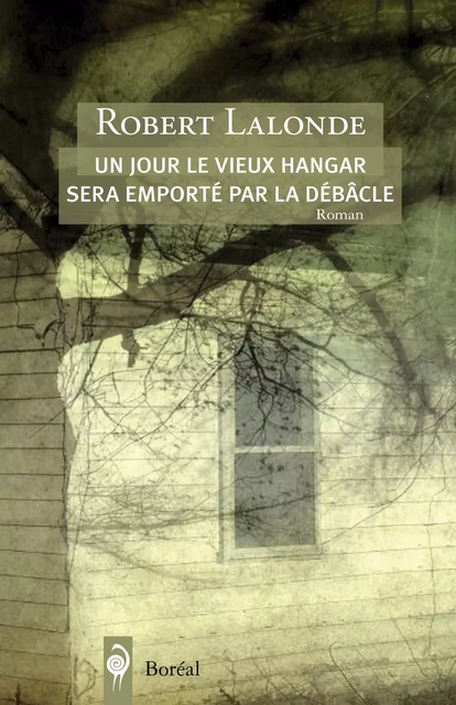 Un jour le vieux hangar sera emporté par la débâcle - Robert Lalonde - Editions du Boréal