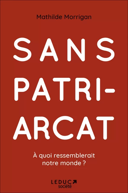 Sans patriarcat : à quoi ressemblerait notre monde ? - Mathilde Morrigan - Éditions Leduc