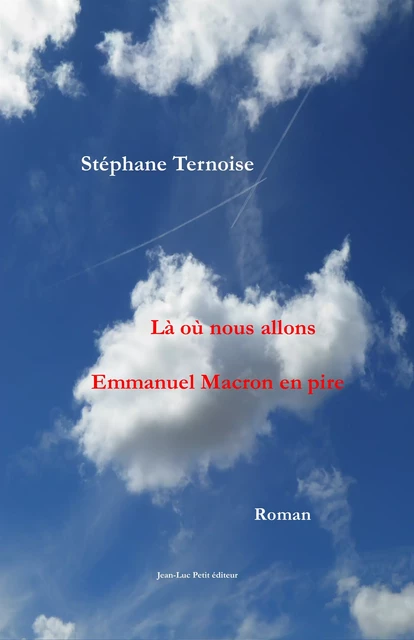 Là où nous allons Emmanuel Macron en pire - Stéphane Ternoise - Jean-Luc PETIT Editions