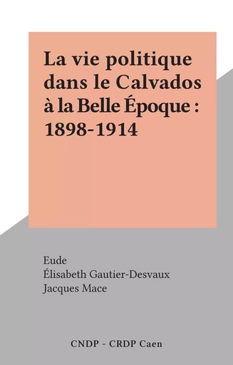 La vie politique dans le Calvados à la Belle Époque : 1898-1914 -  Service éducatif des Archives départementales du Calvados, Élisabeth Gautier-Desvaux, Jacques Mace - FeniXX rédition numérique