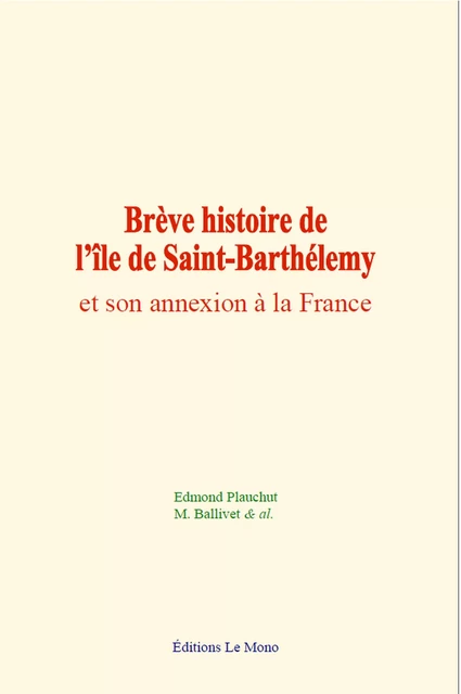 Brève histoire de l’île de Saint-Barthélemy et son annexion à la France - Edmond Plauchut, M. Ballivet, & Al. - Editions Le Mono