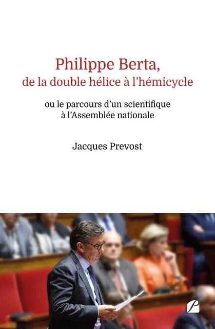 Philippe Berta, de la double hélice à l’hémicycle ou le parcours d’un scientifique à l’Assemblée nationale - Jacques Prevost - Editions du Panthéon