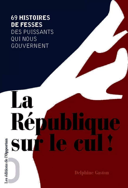 La République sur le cul ! 69 histoire de fesses des puissants qui nous gouvernent - Delphine Gaston-Sloan - Les Éditions de l'Opportun