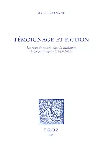 Témoignage et fiction : les récits de rescapés dans la littérature de langue française, 1945-2000 - Marie Bornand - Librairie Droz