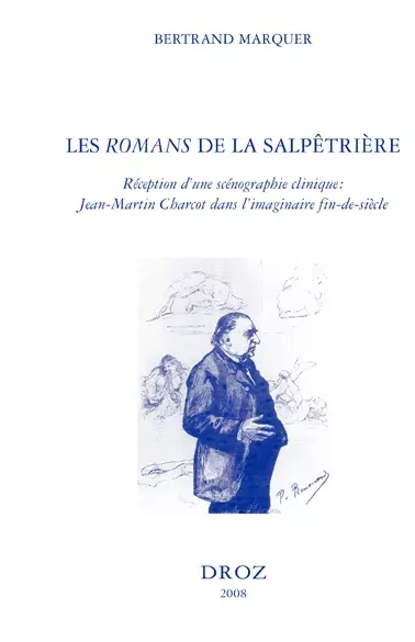 Les "Romans" de la Salpêtrière : réception d'une scénographie clinique : Jean-Martin Charcot dans l'imaginaire fin-de-siècle - Bertrand Marquer - Librairie Droz