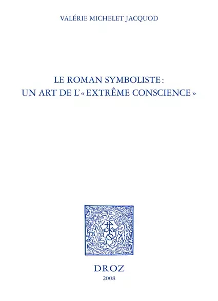 Le Roman symboliste : un art de l' "extrême conscience" : Edouard Dujardin, André Gide, Remy de Gourmont, Marcel Schwob - Valérie Michelet Jacquod - Librairie Droz