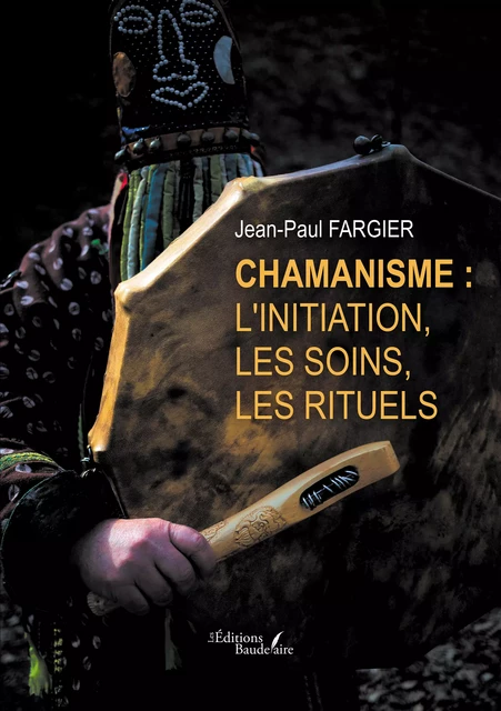 Chamanisme : l'initiation, les soins, les rituels - Jean-Paul Fargier - Éditions Baudelaire