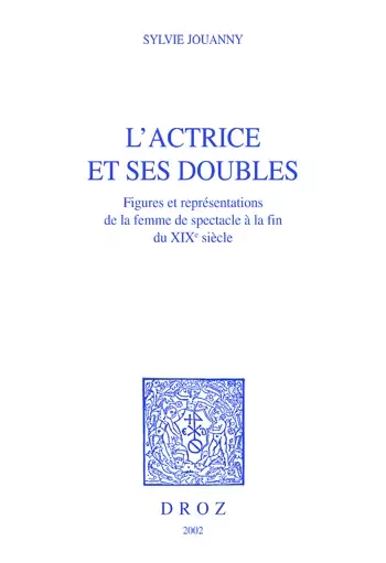 L'actrice et ses doubles : figures et représentations de la femme de spectacle à la fin du XIXe siècle - Sylvie Jouanny - Librairie Droz