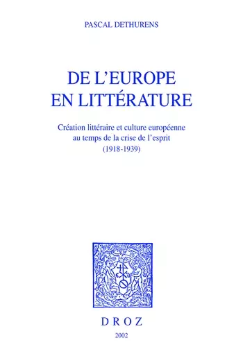 De l’Europe en littérature : création littéraire et culture européenne au temps de la crise de l'esprit (1918-1939) - Pascal Dethurens - Librairie Droz