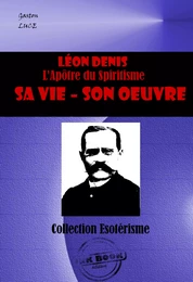 LEON DENIS L’Apôtre du Spiritisme. Sa vie, son œuvre [édition intégrale revue et mise à jour]