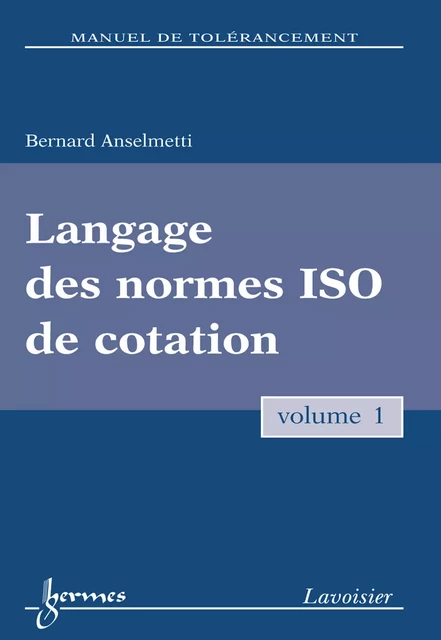 Manuel de tolérancement. Volume 1. Langage des normes ISO de cotation - Bernard Anselmetti - Hermes Science Publications