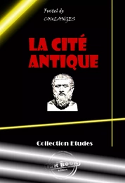 La Cité antique. Etude sur le culte, le droit, les institutions de la Grèce et de Rome [édition intégrale revue et mise à jour]