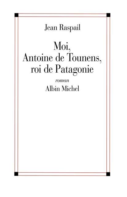 Moi, Antoine de Tounens, roi de Patagonie - Jean Raspail - Albin Michel