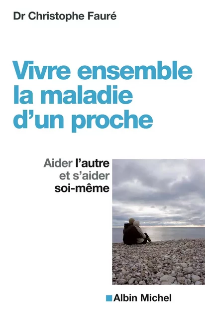 Vivre ensemble la maladie d'un proche - Christophe Fauré - Albin Michel