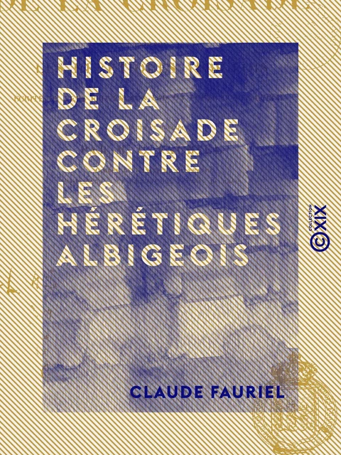 Histoire de la croisade contre les hérétiques albigeois - Écrite en vers provençaux par un poète contemporain - Claude Fauriel - Collection XIX