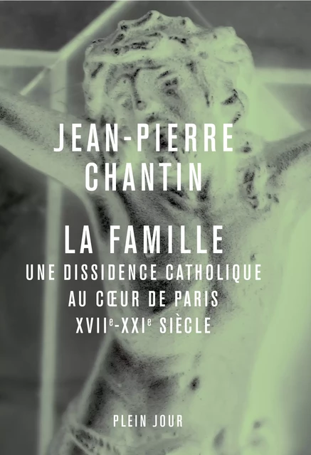 La Famille - Une dissidence catholique au cœur de Paris, XVIIe-XXIe siècle - Jean-Pierre Chantin - Plein Jour