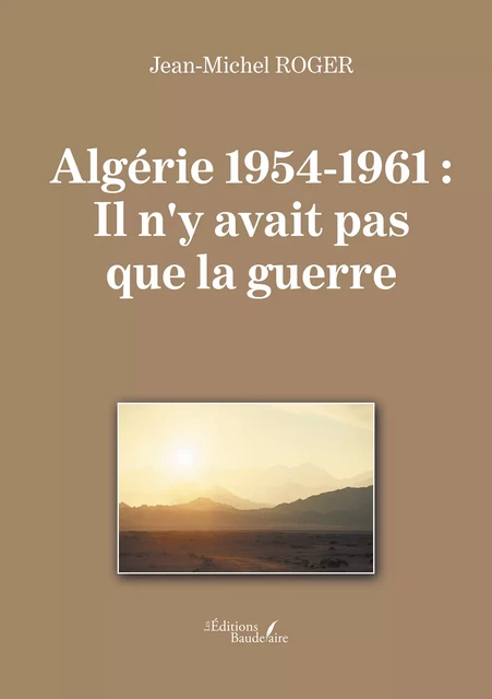 Algérie 1954-1961 : Il n'y avait pas que la guerre - Jean-Michel Roger - Éditions Baudelaire