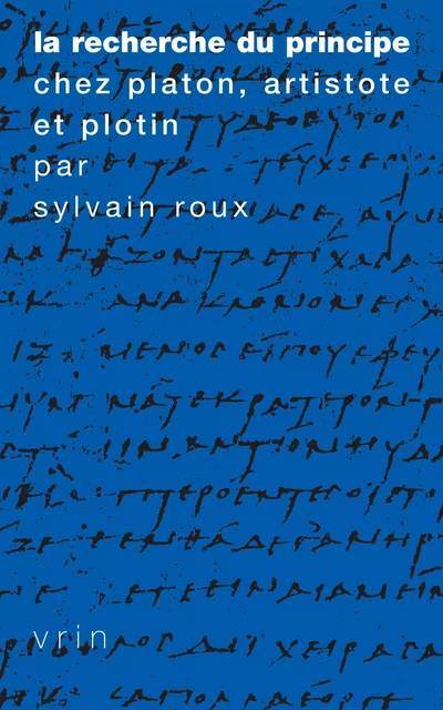 La recherche du Principe chez Platon, Aristote et Plotin - Sylvain Roux - Vrin