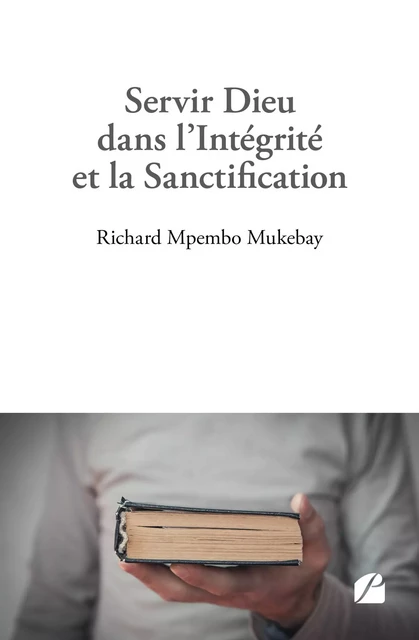 Servir Dieu dans l'Intégrité et la Sanctification - Richard Mpembo Mukebay - Editions du Panthéon