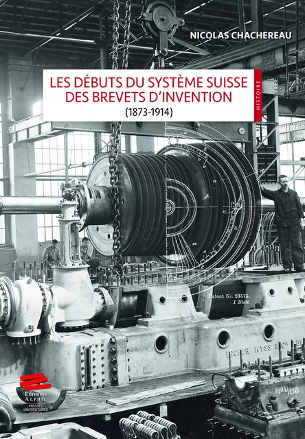 Les débuts du système suisse des brevets d’invention (1873-1914) - Nicolas Chachereau - Alphil-Presses universitaires suisses