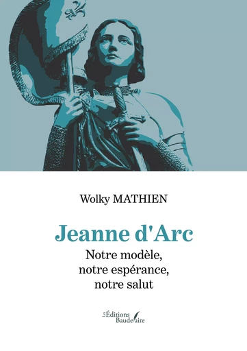 Jeanne d'Arc – Notre modèle, notre espérance, notre salut - Wolky Mathien - Éditions Baudelaire