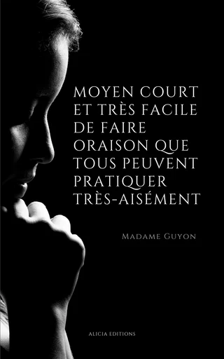 Moyen court et très facile de faire oraison que tous peuvent pratiquer très-aisément - Madame Guyon - Alicia Éditions