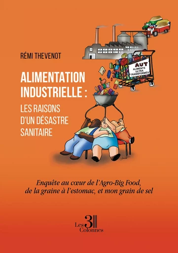 Alimentation industrielle : les raisons d’un désastre sanitaire - Enquête au cœur de l’Agro-Big Food, de la graine à l’estomac, et mon grain de sel - Rémi Thevenot - Éditions les 3 colonnes