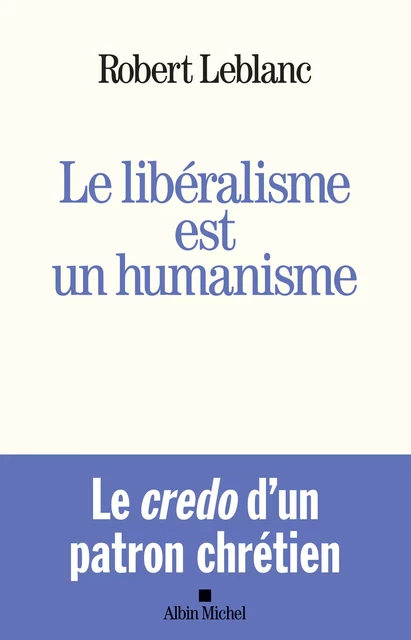 Le Libéralisme est un humanisme - Robert Leblanc - Albin Michel