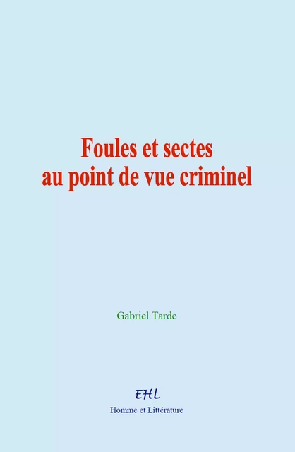 Foules et sectes au point de vue criminel - Gabriel Tarde - Editions Homme et Litterature