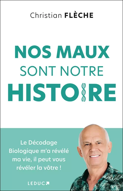 Nos maux sont notre histoire : Le décodage biologique m'a révélé ma vie, il peut vous révéler la vôtre ! - Christian Flèche - Éditions Leduc