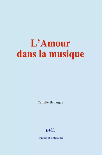 L’Amour dans la musique - Camille Bellaigue - Editions Homme et Litterature