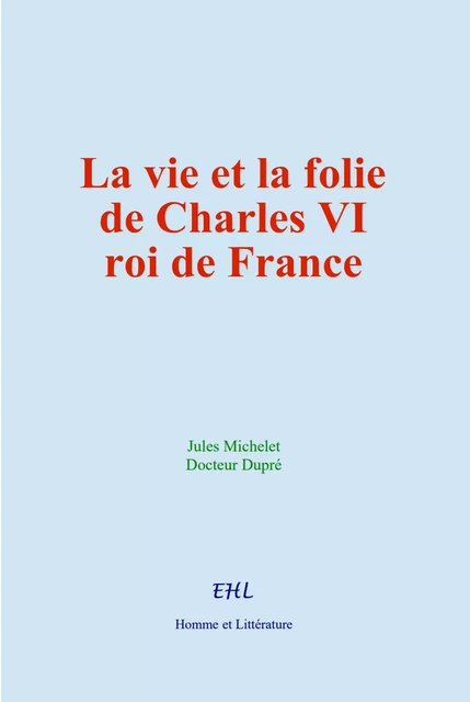 La vie et la folie de Charles VI, roi de France - Jules Michelet, Docteur Dupré - Editions Homme et Litterature