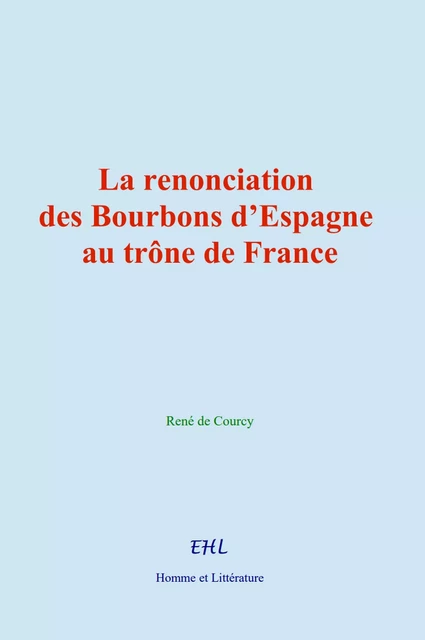 La renonciation des Bourbons d’Espagne au trône de France - René de Courcy - Editions Homme et Litterature