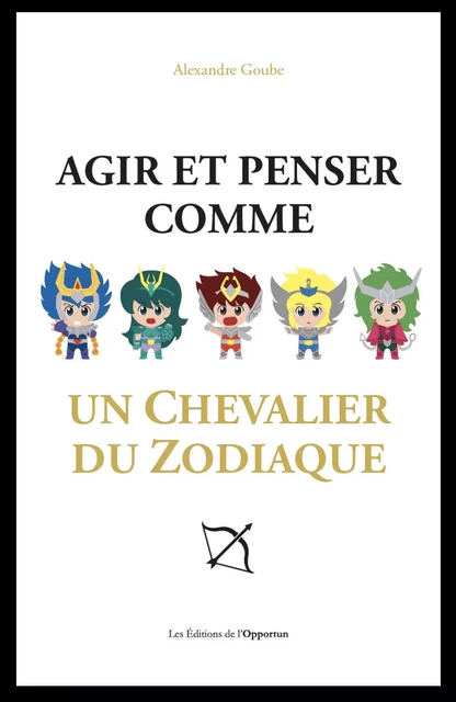 Agir et penser comme un chevalier du Zodiaque - Alexandre Goube - Les Éditions de l'Opportun