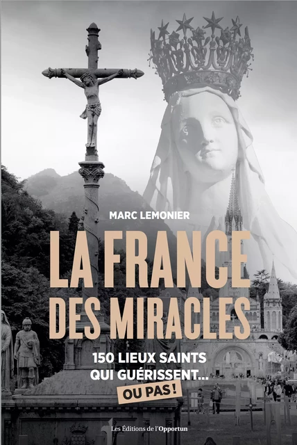 La France des miracles - 150 lieux saints qui guérissent... ou pas ! - Marc Lemonier - Les Éditions de l'Opportun