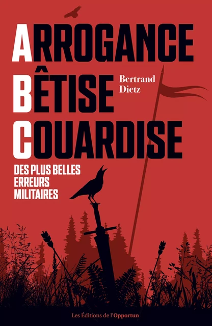 Arrogance, Bêtise, Couardise - L'ABC des plus belles erreurs militaires - Bertrand Dietz - Les Éditions de l'Opportun