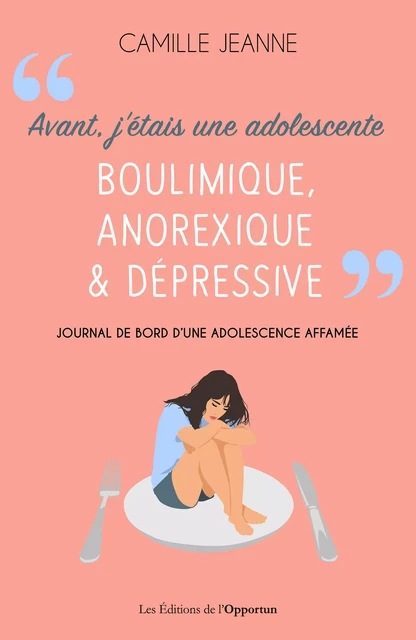 Avant j'étais une adolescente boulimique, anorexique et dépressive - Camille Jeanne - Les Éditions de l'Opportun