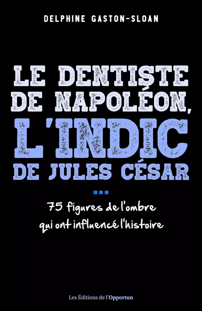 Le dentiste de Napoléon, l'indic de Jules César... 75 figures de l'ombre qui ont influencé l'histoire - Delphine Gaston-Sloan - Les Éditions de l'Opportun